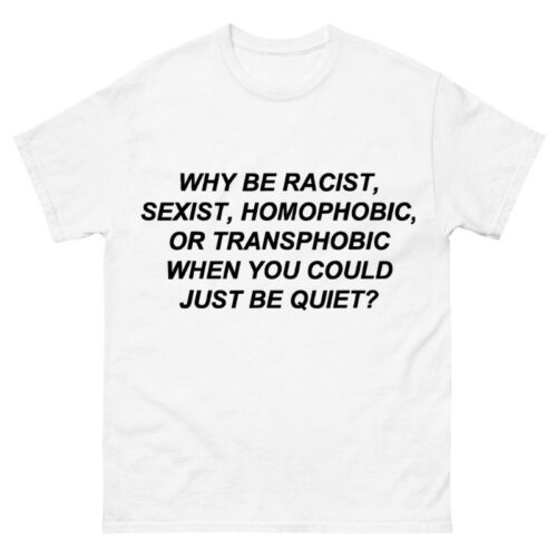 why be racist sexist homophobic Shirt