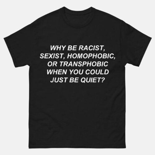 why be racist sexist homophobic Shirt