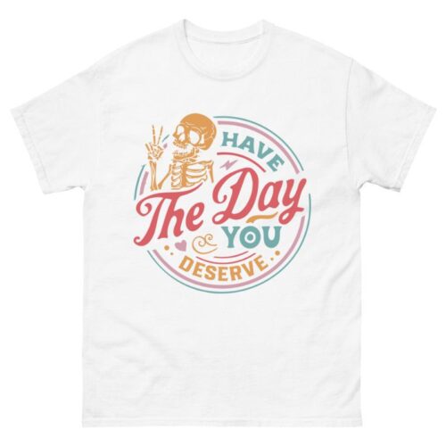 Have The Day You Deserve Shirt