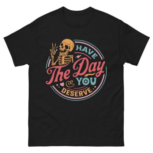 Have The Day You Deserve Shirt