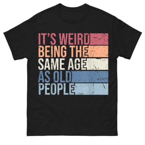 It's Weird Being The Same Age As Old People Shirt