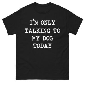 I'm only Talking to My Dog Today Shirt