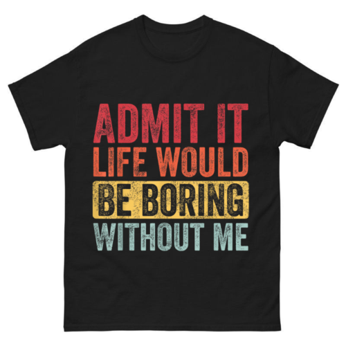 Admit It Life Would Be Boring Without Me Shirt