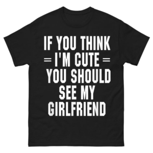 If You Think I'm Cute You Should See My Girlfriend Shirt