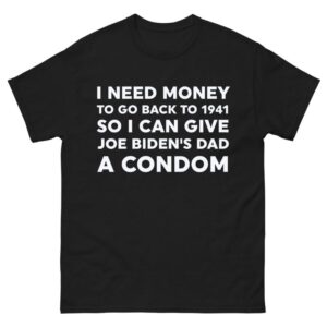 I Need Money To Go Back To 1941 So I Can Give Joe Biden’s Dad A Condom Shirt