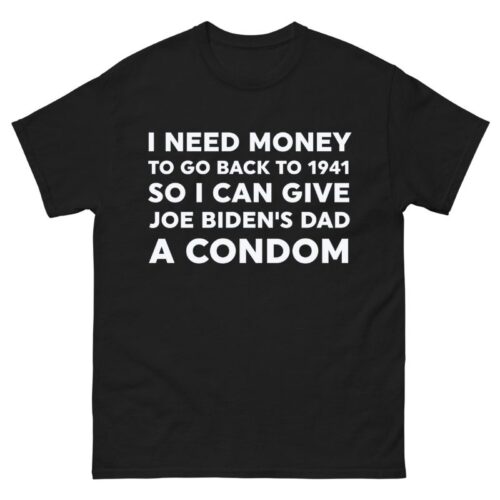 I Need Money To Go Back To 1941 So I Can Give Joe Biden’s Dad A Condom Shirt