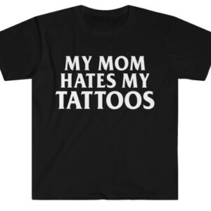 My Mom HATES My Tattoos shirt