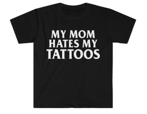 My Mom HATES My Tattoos shirt