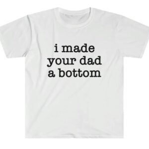 I Made Your Dad a Bottom Shirt