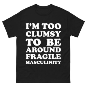 I am Too Clumsy to be Around Fragile Masculinity Shirt