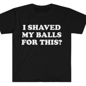 I Shaved My Balls For This Shirt