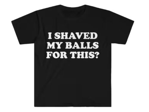 I Shaved My Balls For This Shirt