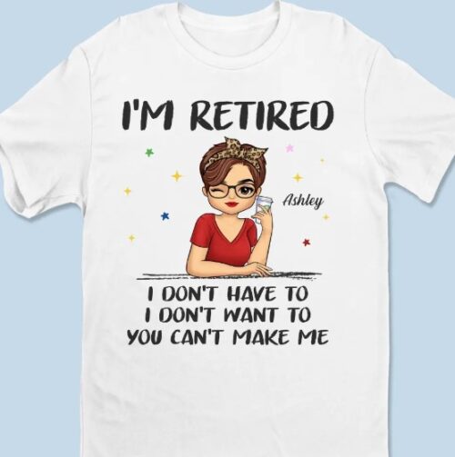 I'm Retired, I Don't Have To Shirt