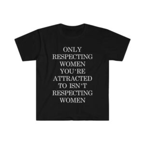 Only Respecting Women You're Attracted to Isn't Respecting Women Shirt