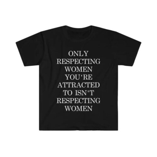 Only Respecting Women You're Attracted to Isn't Respecting Women Shirt