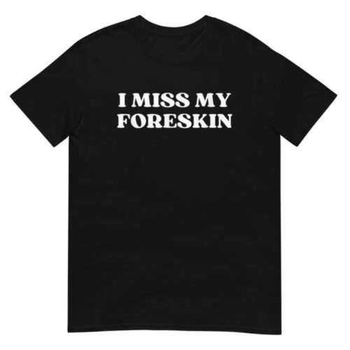 I Miss My Foreskin Shirt